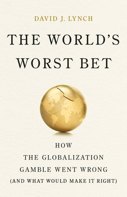 Cover Image for The World's Worst Bet: How the Globalization Gamble Went Wrong (and What Would Make It Right) -- David J. Lynch, Hardcover
