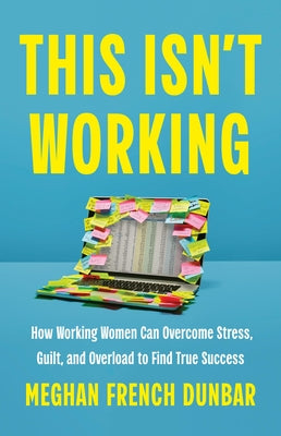 Cover Image for This Isn't Working: How Working Women Can Overcome Stress, Guilt, and Overload to Find True Success -- Meghan French Dunbar, Hardcover
