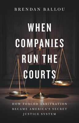 Cover Image for When Companies Run the Courts: How Forced Arbitration Became America's Secret Justice System -- Brendan Ballou, Hardcover