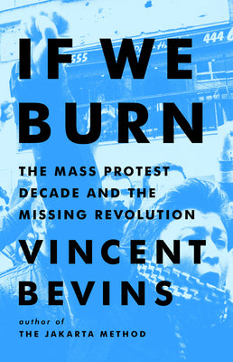 Cover Image for If We Burn: The Mass Protest Decade and the Missing Revolution -- Vincent Bevins, Hardcover