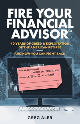Cover Image for Fire Your Financial Advisor: 40 Years of Greed & Exploitation of the American Retiree, and How You Can Fight Back -- Greg Aler, Paperback