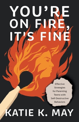 Cover Image for You're on Fire, It's Fine: Effective Strategies for Parenting Teens with Self-Destructive Behaviors -- Katie K. May, Paperback