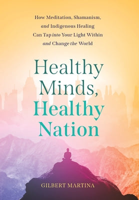 Cover Image for Healthy Minds, Healthy Nation: How Meditation, Shamanism, and Indigenous Healing Can Tap into Your Light Within and Change the World -- Gilbert Martina, Hardcover