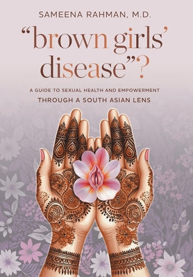 "Brown Girls' Disease"?: A Guide to Sexual Health and Empowerment Through a South Asian Lens -- Sameena Rahman, Hardcover
