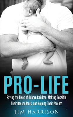 Cover Image for Pro-Life: Saving the Lives of Unborn Children, Making Possible Their Descendants, and Helping Their Parents -- Jim Harrison, Paperback