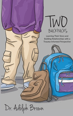 Cover Image for Two Backpacks: Learning Their Story and Building Relationships with a Trauma Informed Perspective -- Adolph Brown, Paperback