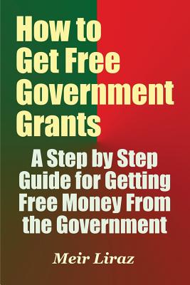 Cover Image for How to Get Free Government Grants - A Step by Step Guide for Getting Free Money From the Government -- Meir Liraz, Paperback