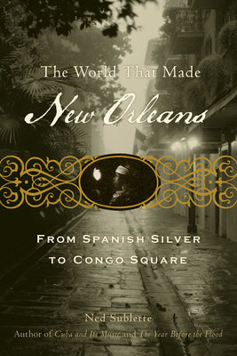 Cover Image for The World That Made New Orleans: From Spanish Silver to Congo Square -- Ned Sublette, Paperback
