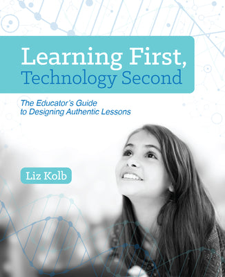 Cover Image for Learning First, Technology Second: The Educator's Guide to Designing Authentic Lessons -- Liz Kolb, Paperback