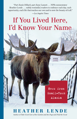 Cover Image for If You Lived Here, I'd Know Your Name: News from Small-Town Alaska -- Heather Lende, Paperback