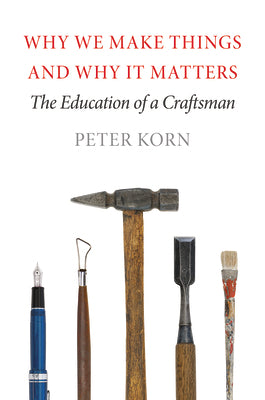 Cover Image for Why We Make Things and Why It Matters: The Education of a Craftsman -- Peter Korn, Paperback