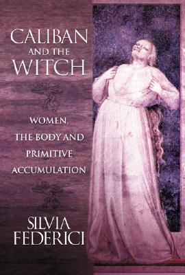 Cover Image for Caliban and the Witch: Women, the Body and Primitive Accumulation -- Silvia Federici, Paperback