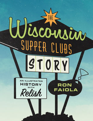 Cover Image for The Wisconsin Supper Clubs Story: An Illustrated History, with Relish -- Ron Faiola, Hardcover