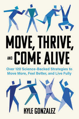 Cover Image for Move, Thrive, and Come Alive: Over 120 Science-Backed Strategies to Move More, Feel Better, and Live Fully -- Kyle Gonzalez, Paperback
