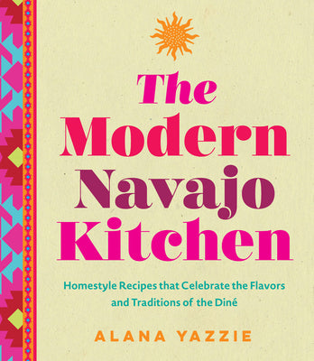 Cover Image for The Modern Navajo Kitchen: Homestyle Recipes That Celebrate the Flavors and Traditions of the Diné -- Alana Yazzie, Hardcover