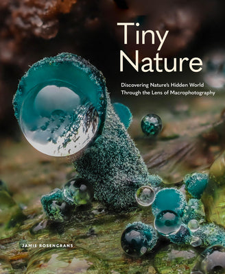 Cover Image for Tiny Nature: Discovering Nature's Hidden World Through the Lens of Macrophotography -- Jamie Rosencrans, Hardcover