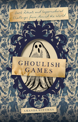 Cover Image for Ghoulish Games: Dark Rituals and Supernatural Challenges from Around the World -- Amanda Wittman, Hardcover