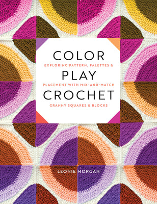 Cover Image for Color Play Crochet: Exploring Pattern, Palettes & Placement with Mix-And-Match Granny Squares & Blocks -- Leonie Morgan, Paperback
