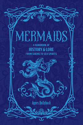 Cover Image for Mermaids: A Handbook of History & Lore from Sirens to Sea Spirits -- Agnes Hollyhock, Hardcover