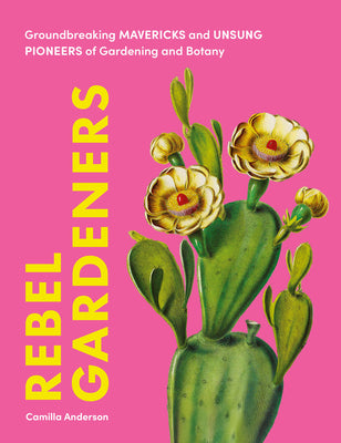 Cover Image for Rebel Gardeners: Groundbreaking Mavericks and Unsung Pioneers of Gardening and Botany -- Camilla Anderson, Hardcover
