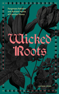 Cover Image for Wicked Roots: Forgotten Folklore and Ancient Myths of Familiar Plants -- Lauren Moss, Hardcover
