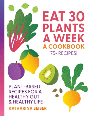 Cover Image for Eat 30 Plants a Week: A Cookbook: Plant-Based Recipes for a Healthy Gut & Healthy Life - 75+ Recipes! -- Katharina Seiser, Hardcover