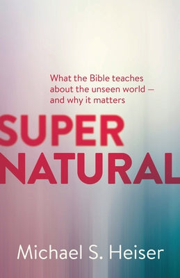 Supernatural: What the Bible Teaches about the Unseen World - And Why It Matters -- Michael S. Heiser, Paperback