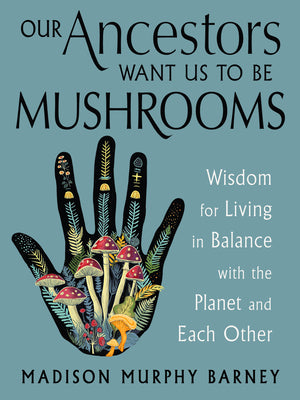 Cover Image for Our Ancestors Want Us to Be Mushrooms: Wisdom for Living in Balance with the Planet and Each Other -- Madison Murphy Barney, Paperback