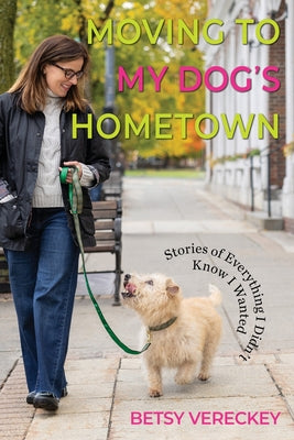 Cover Image for Moving to My Dog's Hometown: Stories of Everything I Didn't Know I Wanted -- Betsy Vereckey, Paperback