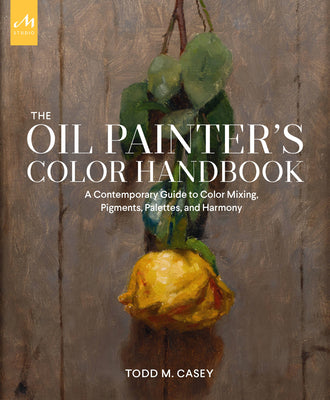 Cover Image for The Oil Painter's Color Handbook: A Contemporary Guide to Color Mixing, Pigments, Palettes, and Harmony -- Todd M. Casey, Hardcover