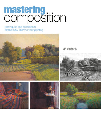 Cover Image for Mastering Composition: Techniques and Principles to Dramatically Improve Your Painting -- Ian Roberts, Hardcover