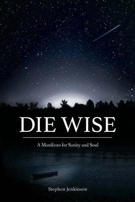 Cover Image for Die Wise: A Manifesto for Sanity and Soul -- Stephen Jenkinson, Paperback