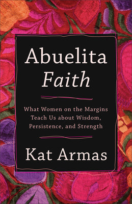Cover Image for Abuelita Faith: What Women on the Margins Teach Us about Wisdom, Persistence, and Strength -- Kat Armas, Paperback