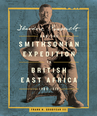 Cover Image for Theodore Roosevelt and the Smithsonian Expedition to British East Africa, 1909-1910 -- Frank H. Goodyear III, Hardcover