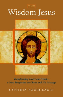 Cover Image for The Wisdom Jesus: Transforming Heart and Mind-A New Perspective on Christ and His Message -- Cynthia Bourgeault, Paperback