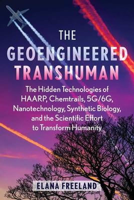 Cover Image for The Geoengineered Transhuman: The Hidden Technologies of Haarp, Chemtrails, 5g/6g, Nanotechnology, Synthetic Biology, and the Scientific Effort to Tra -- Elana Freeland, Paperback