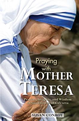 Cover Image for Praying with Mother Teresa: Prayers, Insights, and Wisdom of Saint Teresa of Calcutta -- Susan Conroy, Paperback
