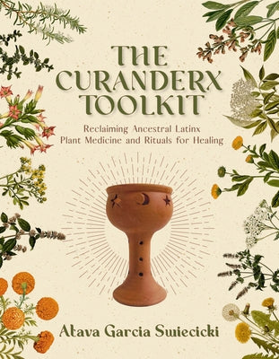 Cover Image for The Curanderx Toolkit: Reclaiming Ancestral Latinx Plant Medicine and Rituals for Healing -- Atava Garcia Swiecicki, Paperback