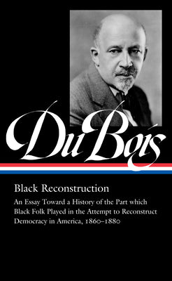 Cover Image for W.E.B. Du Bois: Black Reconstruction (Loa #350): An Essay Toward a History of the Part Whichblack Folk Played in the Attempt to Reconstructdemocracy i -- W. E. B. Du Bois, Hardcover