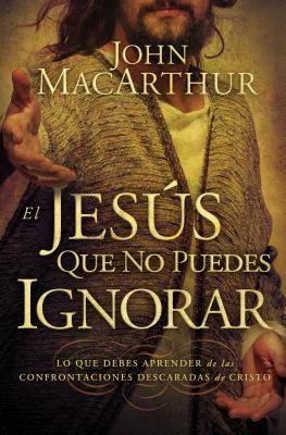 Cover Image for El Jes��s que no puedes ignorar: Lo que debes aprender de las confrontaciones descaradas de Cristo = The Jesus You Can't Ignore = The Je -- John F. MacArthur, Paperback