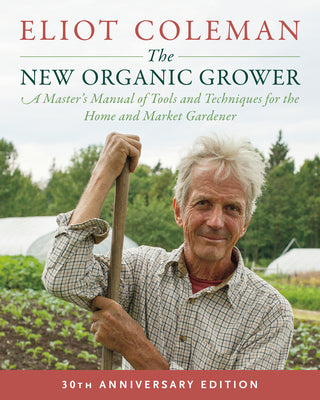 Cover Image for The New Organic Grower, 3rd Edition: A Master's Manual of Tools and Techniques for the Home and Market Gardener, 30th Anniversary Edition -- Eliot Coleman, Paperback