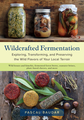Cover Image for Wildcrafted Fermentation: Exploring, Transforming, and Preserving the Wild Flavors of Your Local Terroir -- Pascal Baudar, Paperback