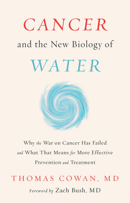 Cover Image for Cancer and the New Biology of Water: Why the War on Cancer Has Failed and What That Means for More Effective Prevention and Treatment -- Thomas Cowan, Hardcover
