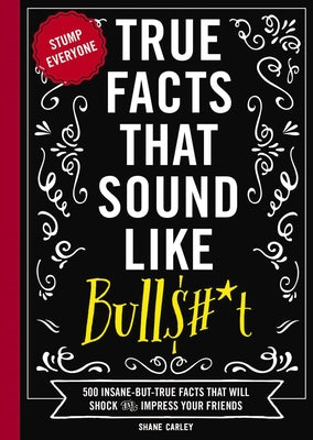Cover Image for True Facts That Sound Like Bull$#*t: 500 Insane-But-True Facts That Will Shock and Impress Your Friends 1 -- Shane Carley, Paperback