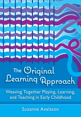 Cover Image for The Original Learning Approach: Weaving Together Playing, Learning, and Teaching in Early Childhood -- Suzanne Axelsson, Paperback