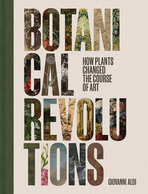 Cover Image for Botanical Revolutions: How Plants Changed the Course of Art -- Giovanni Aloi, Hardcover