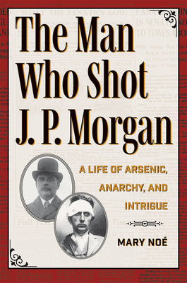 Cover Image for The Man Who Shot J. P. Morgan: A Life of Arsenic, Anarchy, and Intrigue -- Mary Noé, Paperback