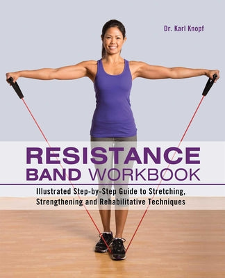 Cover Image for Resistance Band Workbook: Illustrated Step-By-Step Guide to Stretching, Strengthening and Rehabilitative Techniques -- Karl Knopf, Paperback
