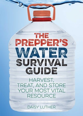 Cover Image for The Prepper's Water Survival Guide: Harvest, Treat, and Store Your Most Vital Resource -- Daisy Luther, Paperback