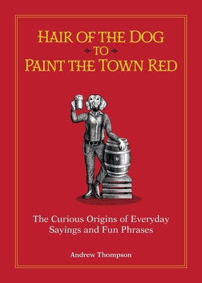 Cover Image for Hair of the Dog to Paint the Town Red: The Curious Origins of Everyday Sayings and Fun Phrases -- Andrew Thompson, Hardcover